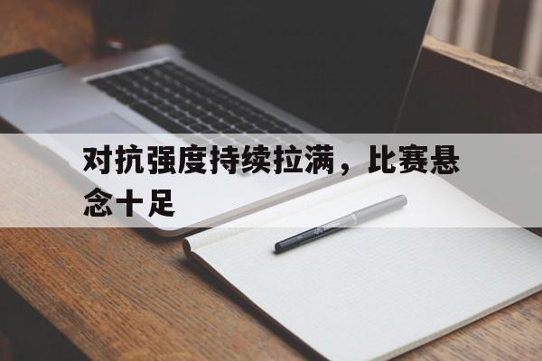 关于对抗强度持续拉满,比赛悬念十足的信息 关于对抗强度持续拉满,比赛悬念十足的信息