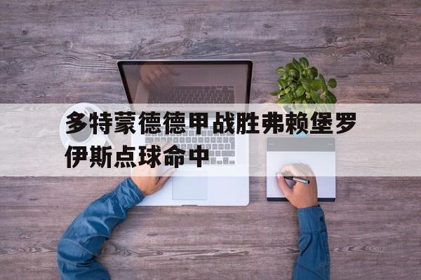 九游_多特蒙德德甲战胜弗赖堡罗伊斯点球命中的简单介绍